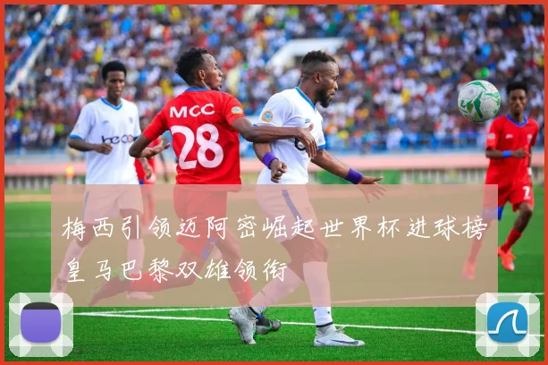 梅西引领迈阿密崛起世界杯进球榜皇马巴黎双雄领衔