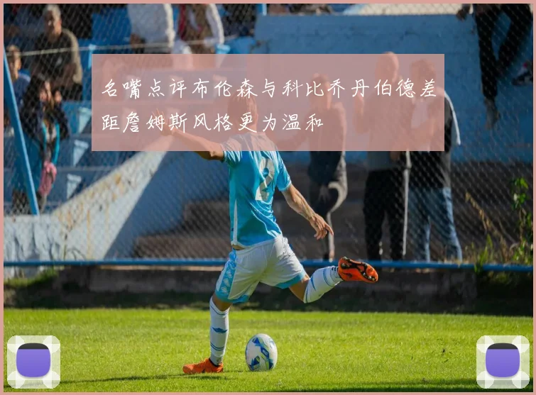 名嘴点评布伦森与科比乔丹伯德差距詹姆斯风格更为温和