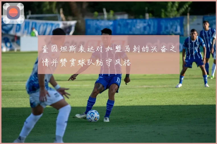 奎因坦斯表达对加盟马刺的兴奋之情并赞赏球队防守风格