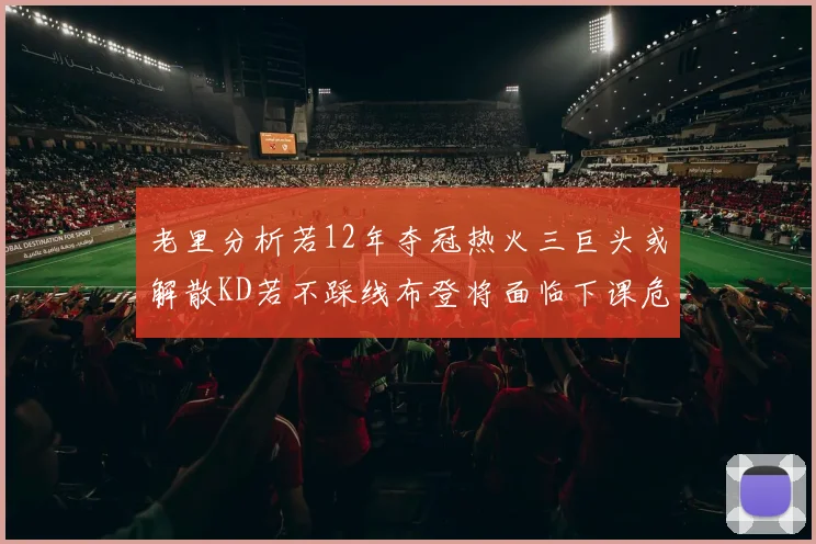 老里分析若12年夺冠热火三巨头或解散KD若不踩线布登将面临下课危机