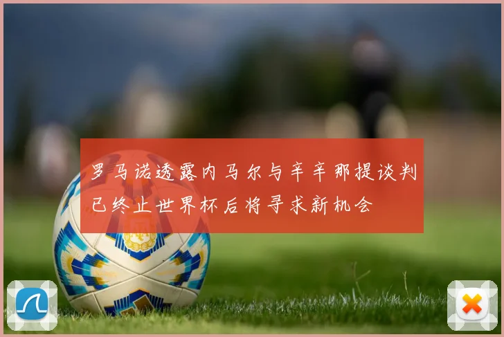 罗马诺透露内马尔与辛辛那提谈判已终止世界杯后将寻求新机会