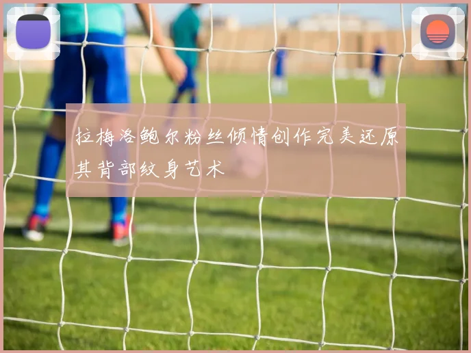 拉梅洛鲍尔粉丝倾情创作完美还原其背部纹身艺术