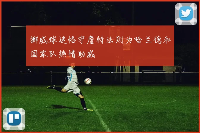 挪威球迷恪守詹特法则为哈兰德和国家队热情助威