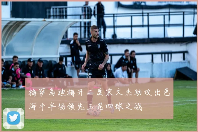 梅萨乌迪梅开二度宋文杰助攻出色海牛半场领先玉昆四球之战
