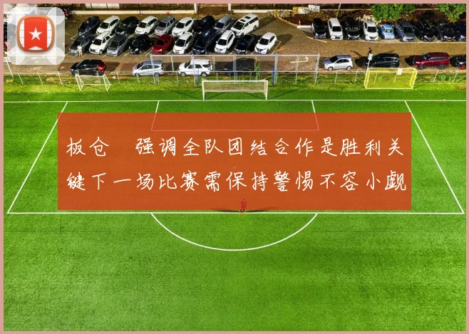 板仓滉强调全队团结合作是胜利关键下一场比赛需保持警惕不容小觑