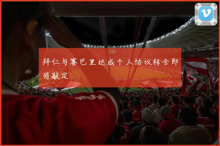 拜仁与赛巴里达成个人协议转会即将敲定