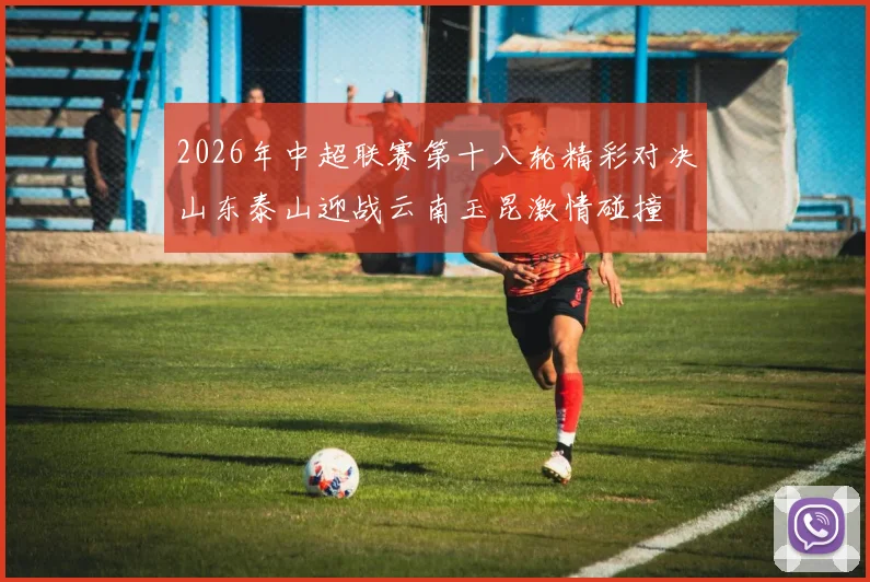 2026年中超联赛第十八轮精彩对决山东泰山迎战云南玉昆激情碰撞