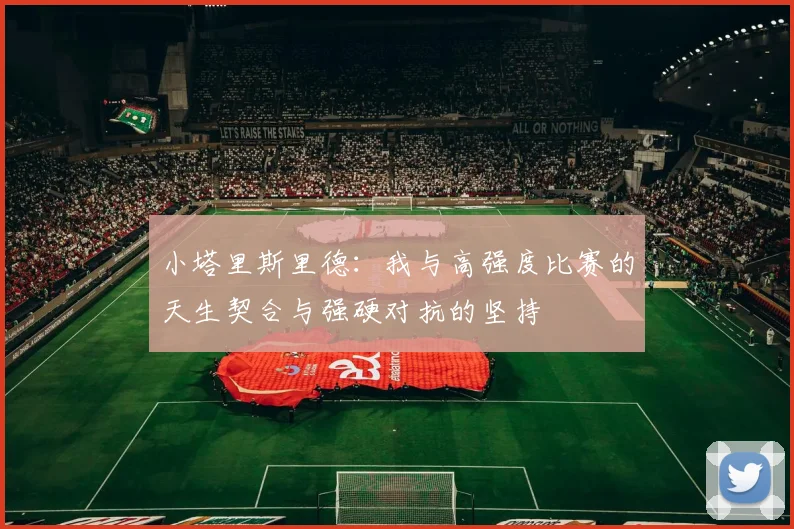 小塔里斯里德：我与高强度比赛的天生契合与强硬对抗的坚持