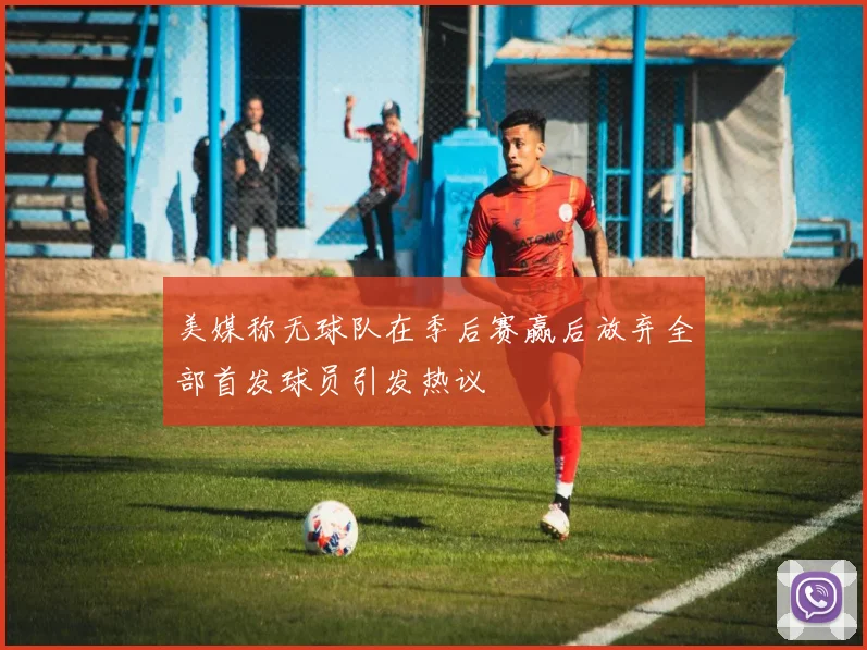 美媒称无球队在季后赛赢后放弃全部首发球员引发热议