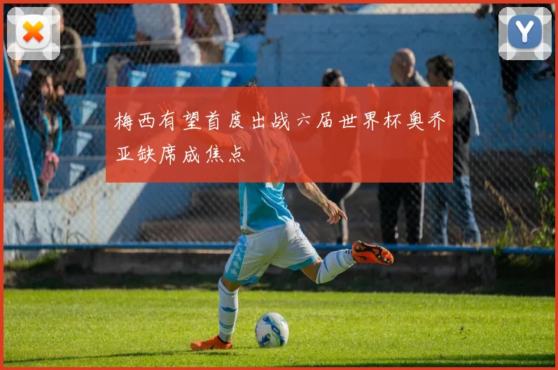 梅西有望首度出战六届世界杯奥乔亚缺席成焦点