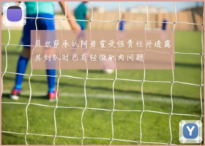 贝尔萨承认阿劳霍受伤责任并透露其到队时已有轻微肌肉问题