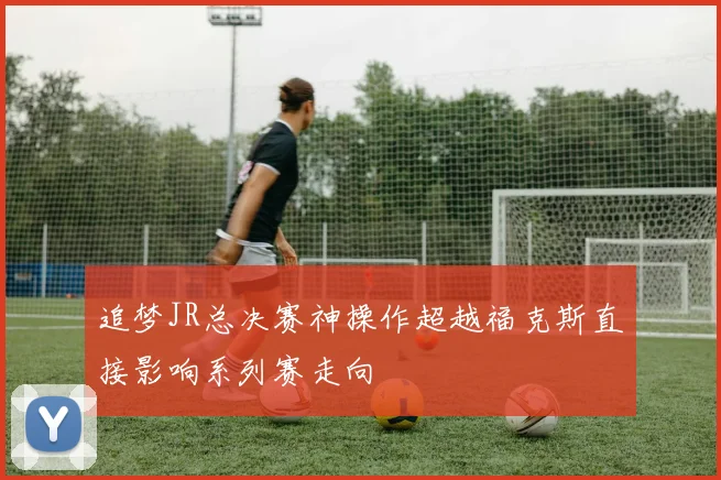 追梦JR总决赛神操作超越福克斯直接影响系列赛走向