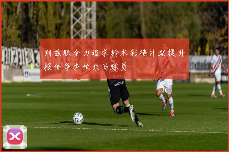 利兹联全力追求铃木彩艳计划提升报价争夺帕尔马球员